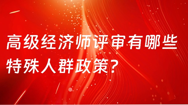 高級經濟師評審有哪些特殊人群政策？